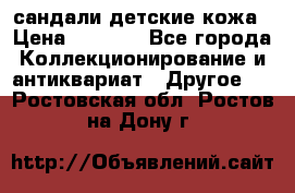 сандали детские кожа › Цена ­ 2 000 - Все города Коллекционирование и антиквариат » Другое   . Ростовская обл.,Ростов-на-Дону г.